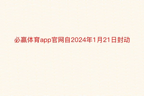 必赢体育app官网自2024年1月21日封动