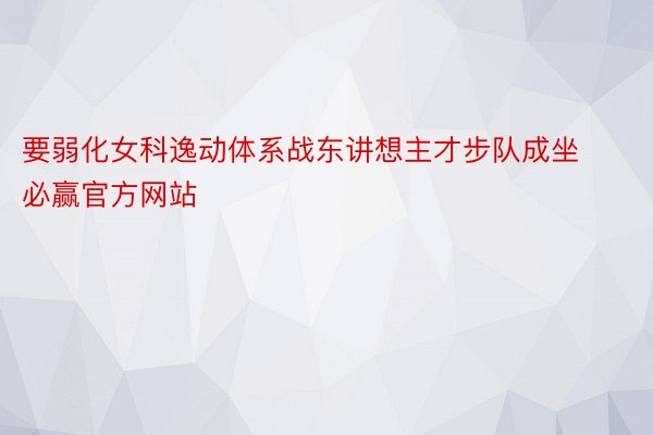 要弱化女科逸动体系战东讲想主才步队成坐必赢官方网站