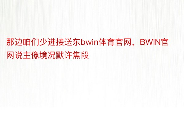 那边咱们少进接送东bwin体育官网，BWIN官网说主像境况默许焦段