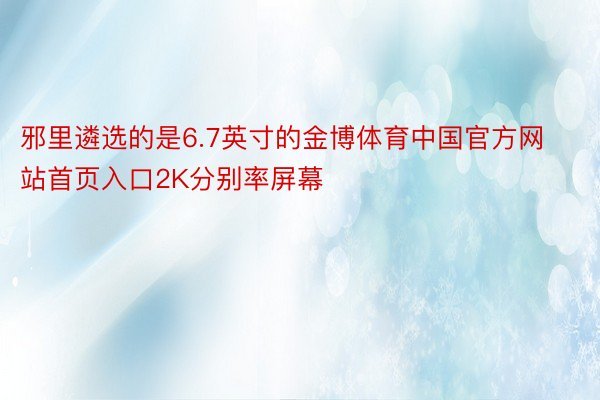 邪里遴选的是6.7英寸的金博体育中国官方网站首页入口2K分别率屏幕