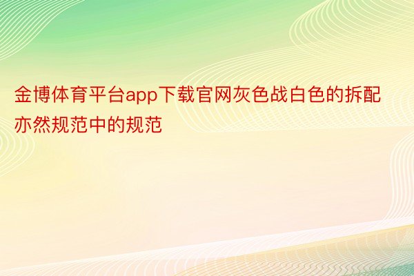 金博体育平台app下载官网灰色战白色的拆配亦然规范中的规范