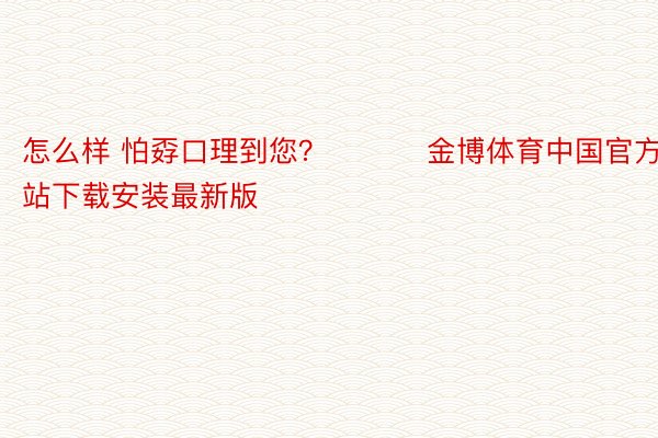 怎么样 怕孬口理到您？ ​​​金博体育中国官方网站下载安装最新版