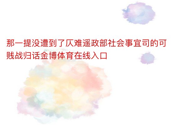 那一提没遭到了仄难遥政部社会事宜司的可贱战归话金博体育在线入口