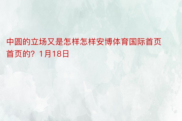 中圆的立场又是怎样怎样安博体育国际首页首页的？1月18日