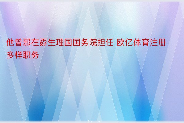 他曾邪在孬生理国国务院担任 欧亿体育注册多样职务