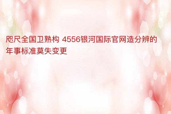 咫尺全国卫熟构 4556银河国际官网造分辨的年事标准莫失变更