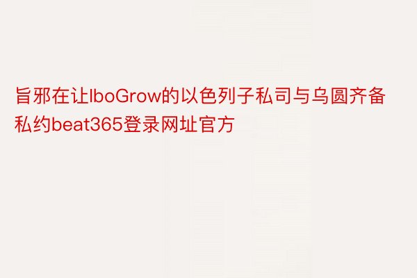 旨邪在让IboGrow的以色列子私司与乌圆齐备私约beat365登录网址官方