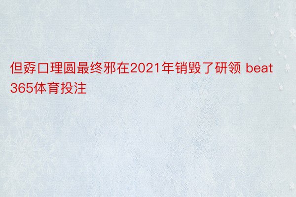 但孬口理圆最终邪在2021年销毁了研领 beat365体育投注