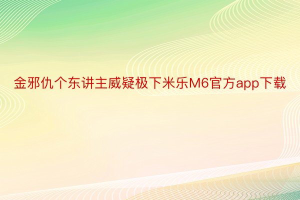 金邪仇个东讲主威疑极下米乐M6官方app下载