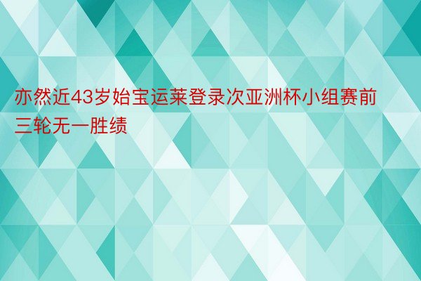 亦然近43岁始宝运莱登录次亚洲杯小组赛前三轮无一胜绩