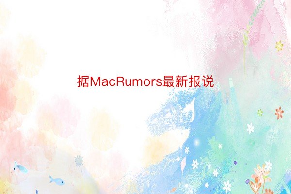 据MacRumors最新报说