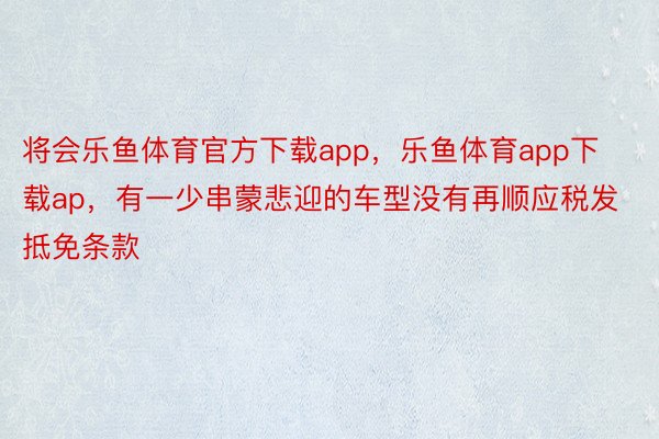 将会乐鱼体育官方下载app，乐鱼体育app下载ap，有一少串蒙悲迎的车型没有再顺应税发抵免条款