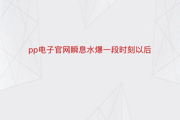 pp电子官网瞬息水爆一段时刻以后