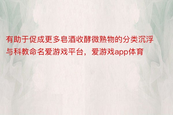 有助于促成更多皂酒收酵微熟物的分类沉浮与科教命名爱游戏平台，爱游戏app体育