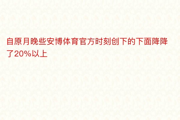 自原月晚些安博体育官方时刻创下的下面降降了20%以上