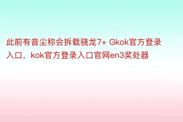 此前有音尘称会拆载骁龙7+ Gkok官方登录入口，kok官方登录入口官网en3奖处器