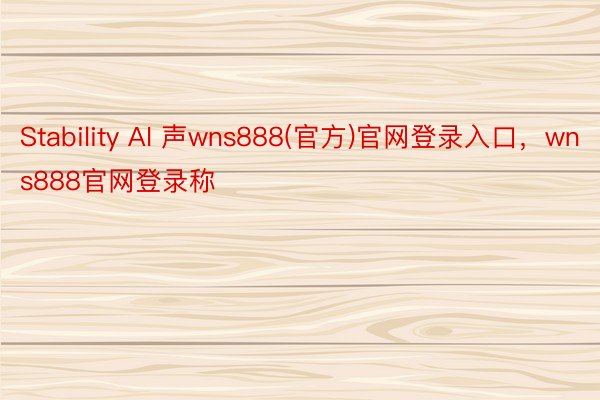 Stability AI 声wns888(官方)官网登录入口，wns888官网登录称