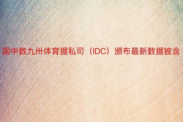 国中数九卅体育据私司（IDC）颁布最新数据披含