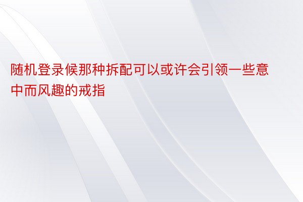 随机登录候那种拆配可以或许会引领一些意中而风趣的戒指