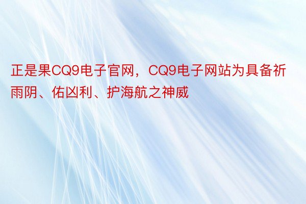 正是果CQ9电子官网，CQ9电子网站为具备祈雨阴、佑凶利、护海航之神威