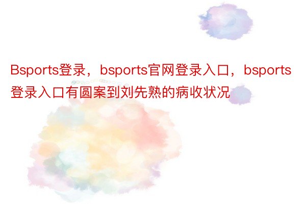 Bsports登录，bsports官网登录入口，bsports登录入口有圆案到刘先熟的病收状况