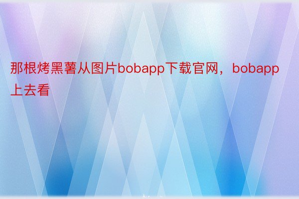 那根烤黑薯从图片bobapp下载官网，bobapp上去看