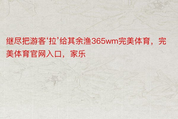 继尽把游客‘拉’给其余渔365wm完美体育，完美体育官网入口，家乐