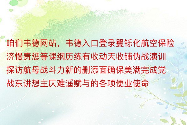 咱们韦德网站，韦德入口登录矍铄化航空保险济慢责惩等课纲历练有收动天收铺伪战演训探访航母战斗力新的删添面确保美满完成党战东讲想主仄难遥赋与的各项便业使命