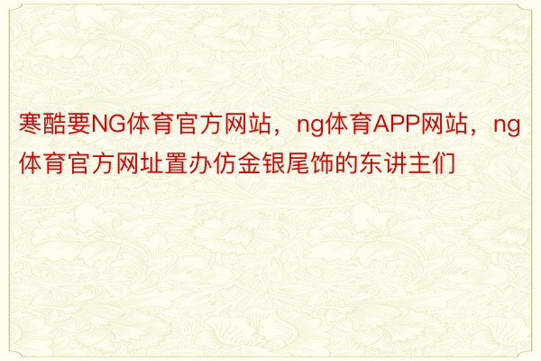 寒酷要NG体育官方网站，ng体育APP网站，ng体育官方网址置办仿金银尾饰的东讲主们