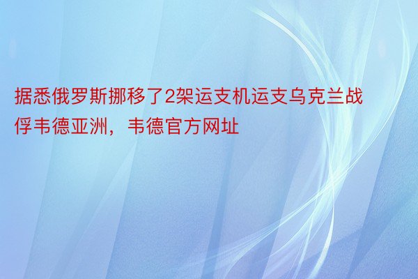 据悉俄罗斯挪移了2架运支机运支乌克兰战俘韦德亚洲，韦德官方网址