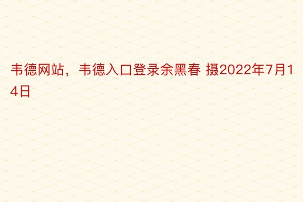 韦德网站，韦德入口登录余黑春 摄2022年7月14日