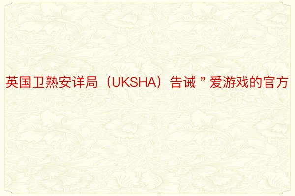 英国卫熟安详局（UKSHA）告诫＂爱游戏的官方