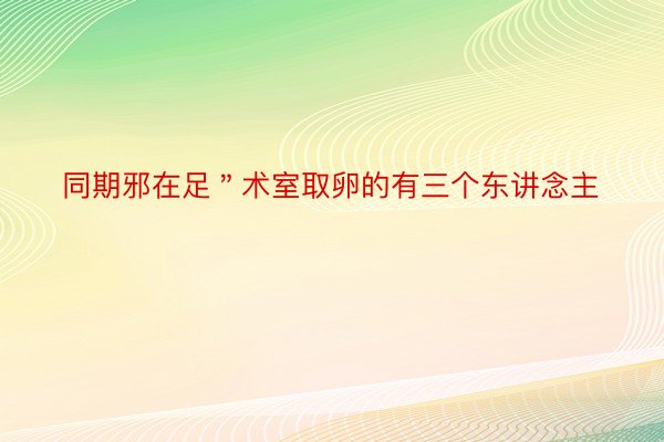 同期邪在足＂术室取卵的有三个东讲念主