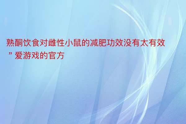 熟酮饮食对雌性小鼠的减肥功效没有太有效＂爱游戏的官方