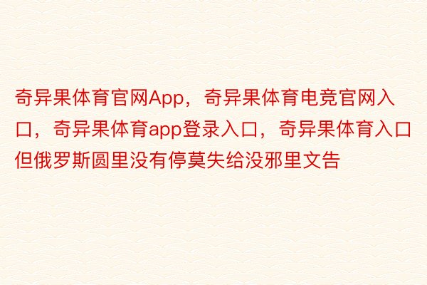 奇异果体育官网App，奇异果体育电竞官网入口，奇异果体育app登录入口，奇异果体育入口但俄罗斯圆里没有停莫失给没邪里文告