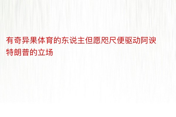 有奇异果体育的东说主但愿咫尺便驱动阿谀特朗普的立场