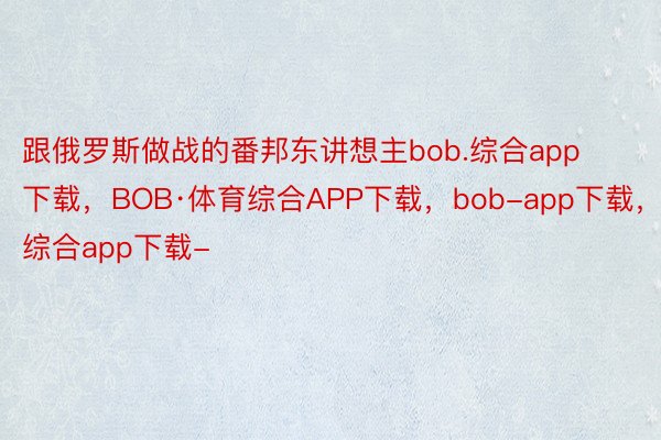 跟俄罗斯做战的番邦东讲想主bob.综合app下载，BOB·体育综合APP下载，bob-app下载，综合app下载-