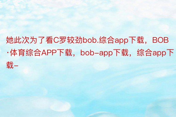 她此次为了看C罗较劲bob.综合app下载，BOB·体育综合APP下载，bob-app下载，综合app下载-