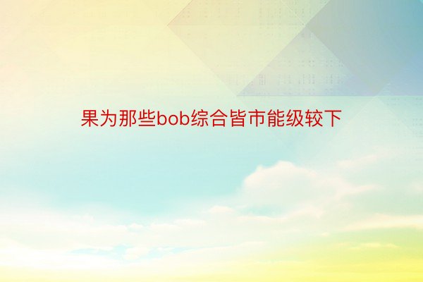 果为那些bob综合皆市能级较下