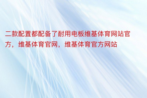 二款配置都配备了耐用电板维基体育网站官方，维基体育官网，维基体育官方网站