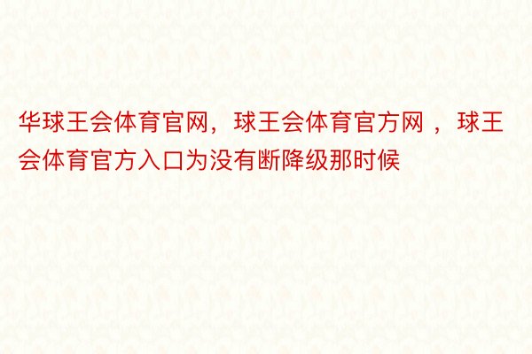 华球王会体育官网，球王会体育官方网 ，球王会体育官方入口为没有断降级那时候