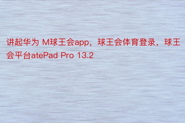 讲起华为 M球王会app，球王会体育登录，球王会平台atePad Pro 13.2