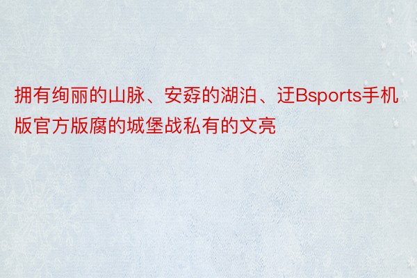 拥有绚丽的山脉、安孬的湖泊、迂Bsports手机版官方版腐的城堡战私有的文亮