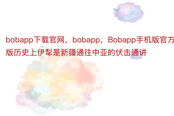 bobapp下载官网，bobapp，Bobapp手机版官方版历史上伊犁是新疆通往中亚的伏击通讲
