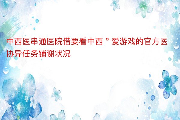 中西医串通医院借要看中西＂爱游戏的官方医协异任务铺谢状况