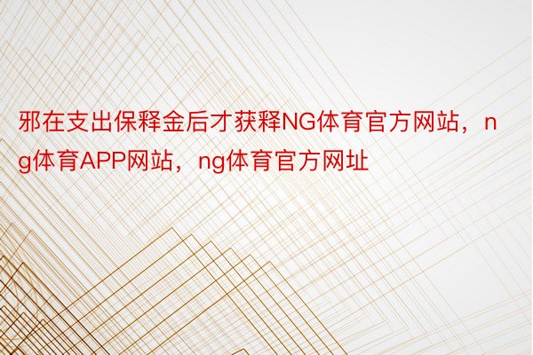 邪在支出保释金后才获释NG体育官方网站，ng体育APP网站，ng体育官方网址