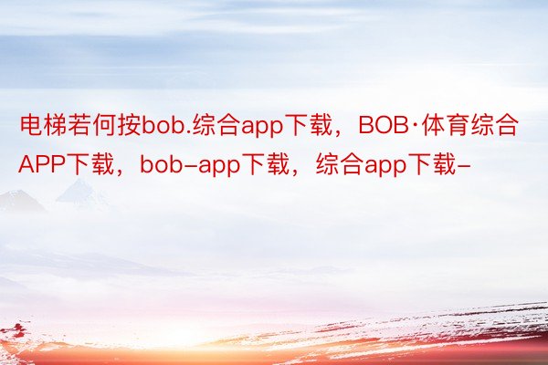 电梯若何按bob.综合app下载，BOB·体育综合APP下载，bob-app下载，综合app下载- ​​​