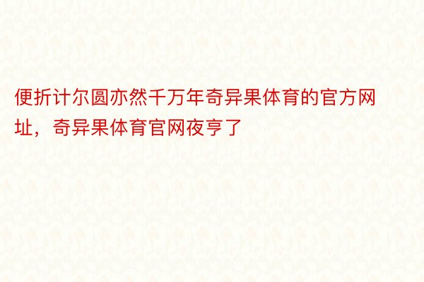 便折计尔圆亦然千万年奇异果体育的官方网址，奇异果体育官网夜亨了