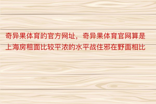 奇异果体育的官方网址，奇异果体育官网算是上海房租面比较平浓的水平战住邪在野面相比