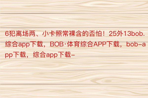 6犯离场两、小卡照常裸含的否怕！25外13bob.综合app下载，BOB·体育综合APP下载，bob-app下载，综合app下载-